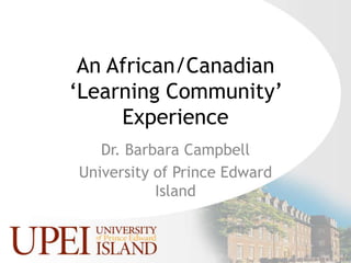 An African/Canadian ‘Learning Community’ Experience Dr. Barbara Campbell University of Prince Edward Island 