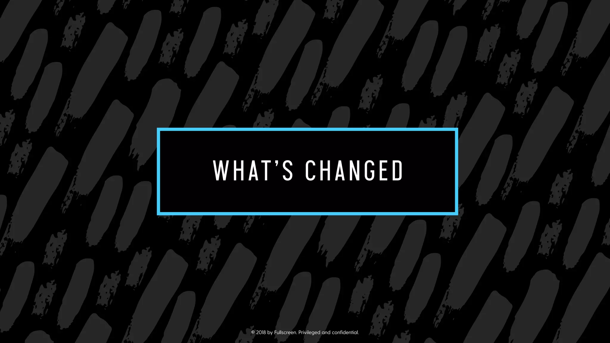 SUB-SECTION TITLE
CAN GO ON TWO LINES
WHAT’S CHANGED
© 2018 by Fullscreen. Privileged and conﬁdential.
 