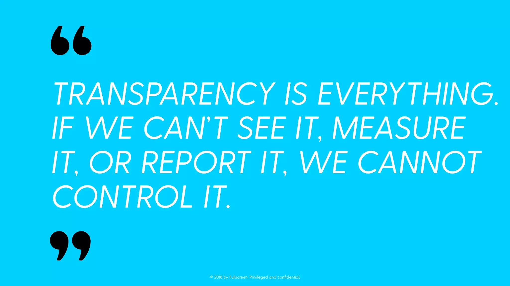 TRANSPARENCY IS EVERYTHING.
IF WE CAN’T SEE IT, MEASURE
IT, OR REPORT IT, WE CANNOT
CONTROL IT.
“
“
© 2018 by Fullscreen. Privileged and conﬁdential.
 