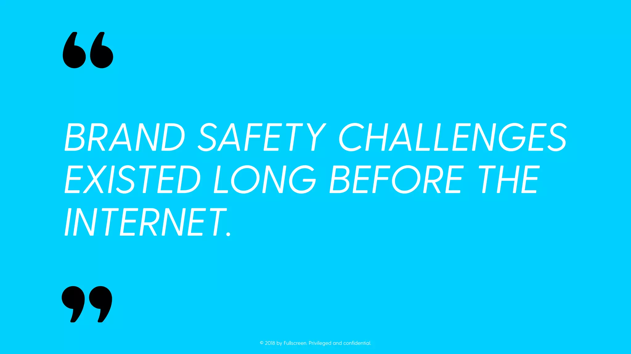 BRAND SAFETY CHALLENGES
EXISTED LONG BEFORE THE
INTERNET.
“
“
© 2018 by Fullscreen. Privileged and conﬁdential.
 