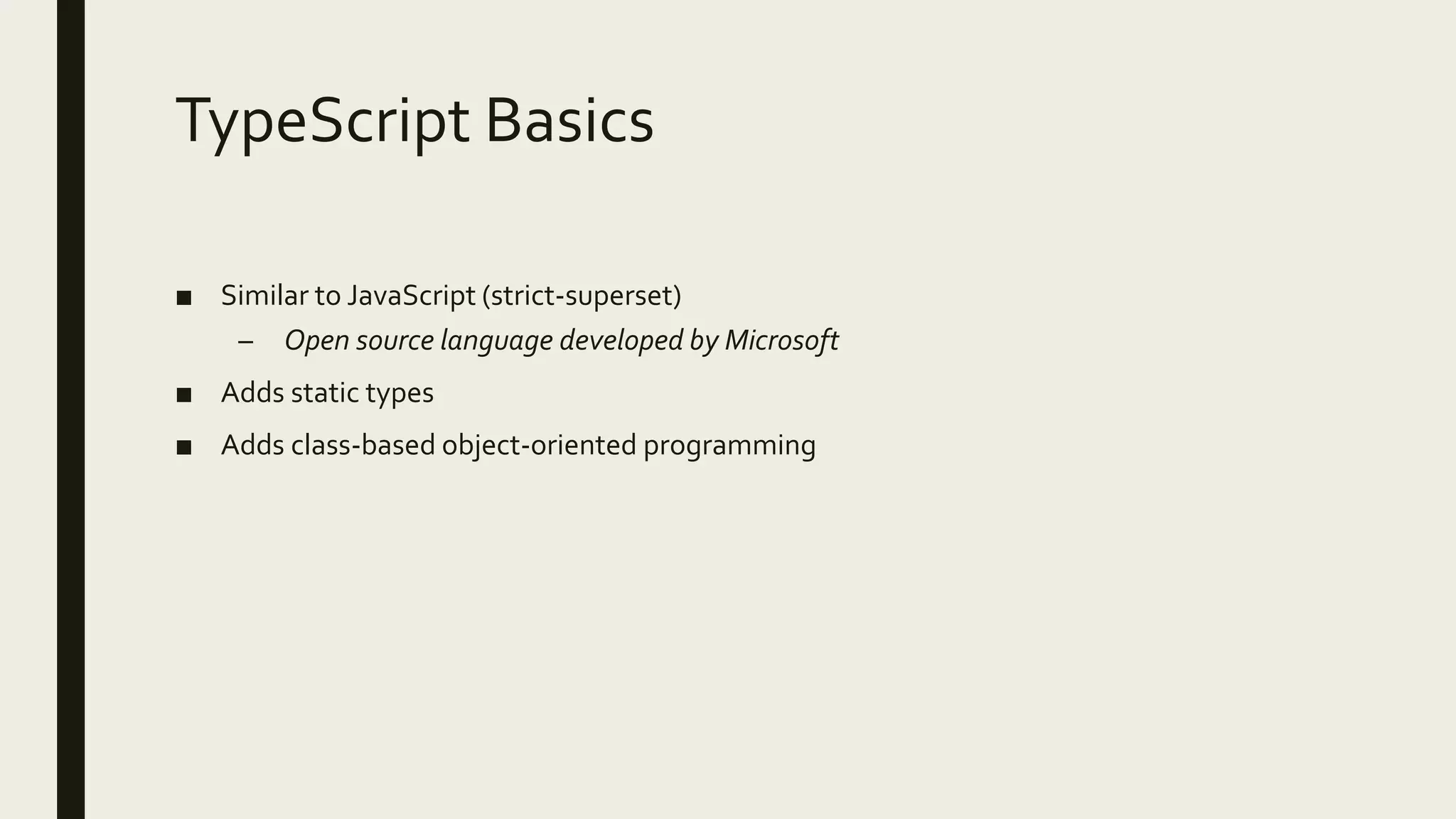 TypeScript Basics
■ Similar to JavaScript (strict-superset)
– Open source language developed by Microsoft
■ Adds static types
■ Adds class-based object-oriented programming
 