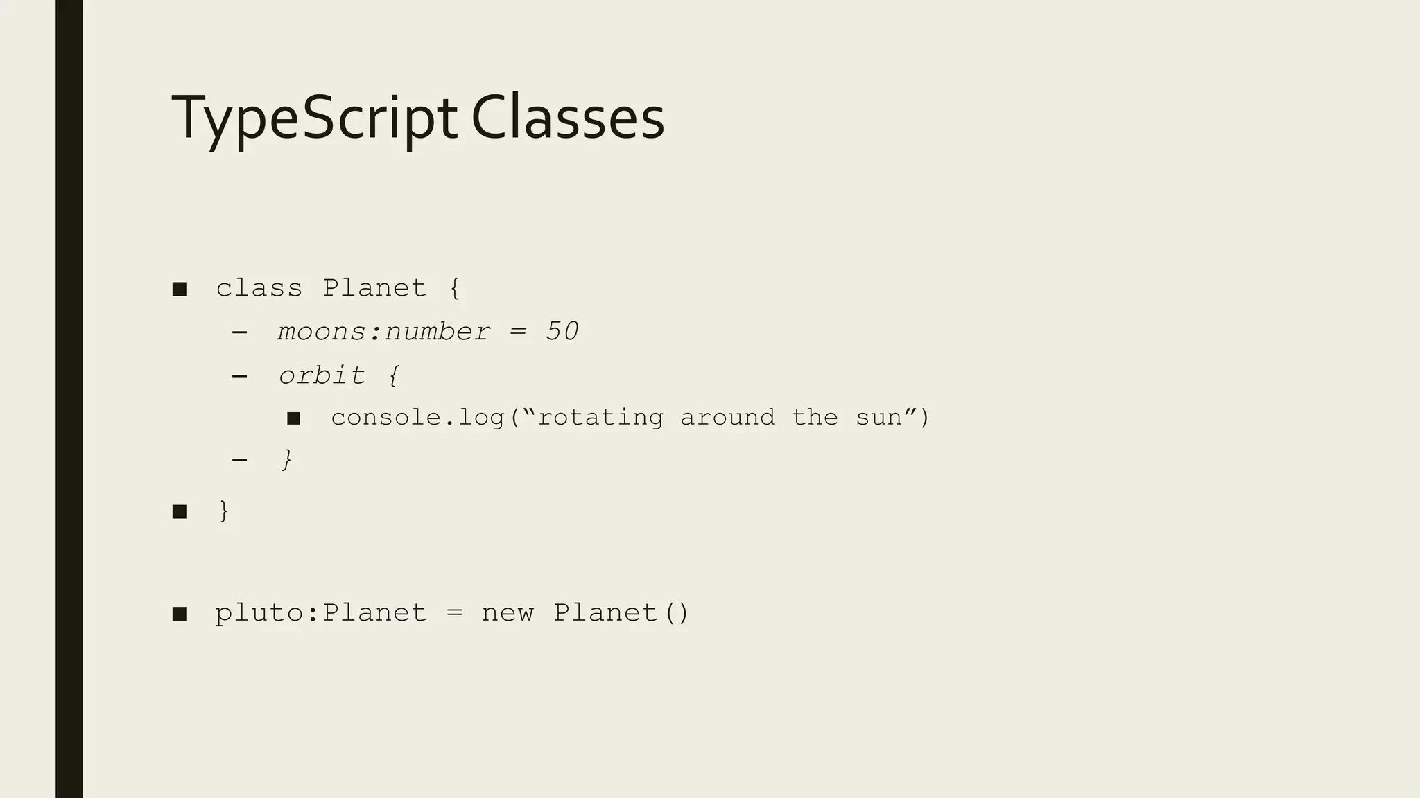 TypeScript Classes
■ class Planet {
– moons:number = 50
– orbit {
■ console.log(“rotating around the sun”)
– }
■ }
■ pluto:Planet = new Planet()
 