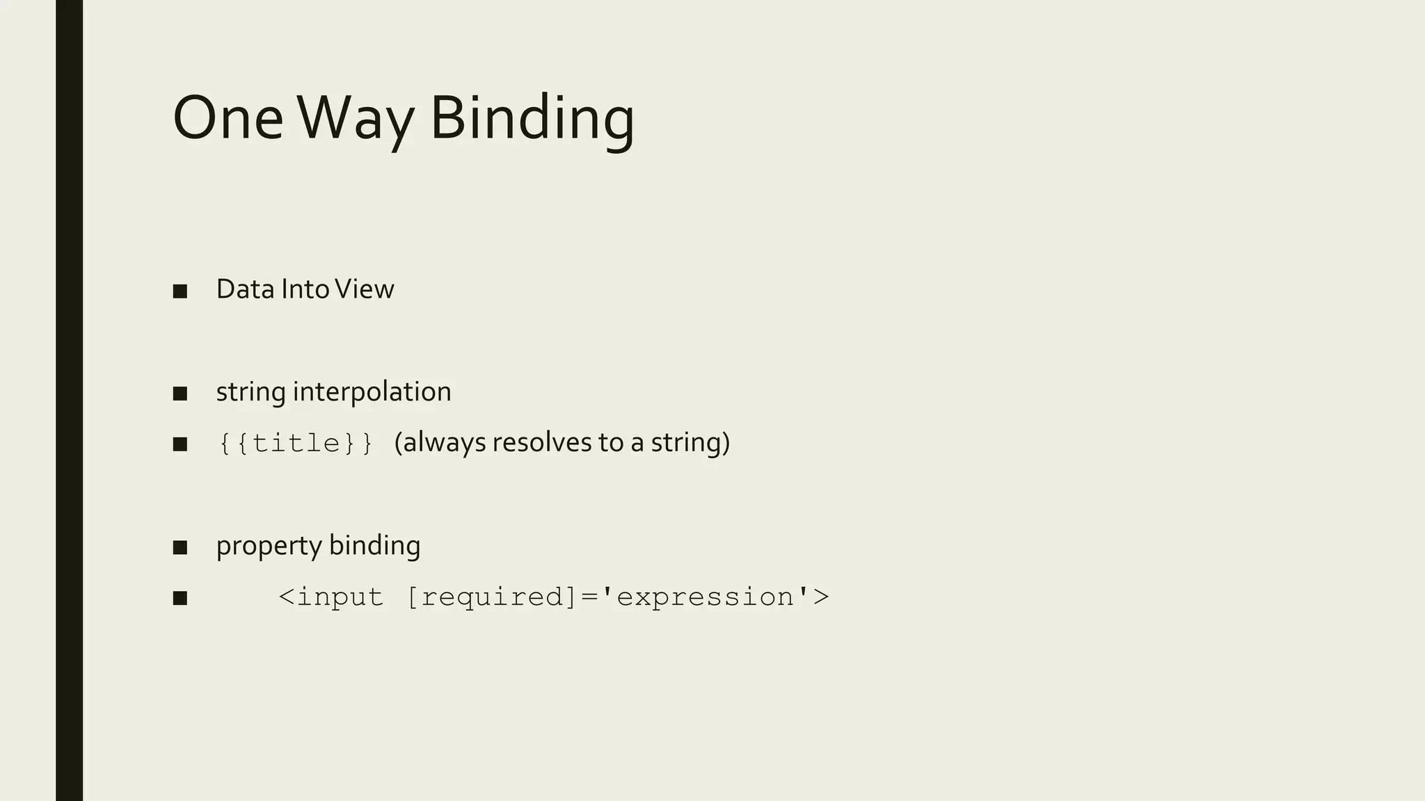 OneWay Binding
■ Data IntoView
■ string interpolation
■ {{title}} (always resolves to a string)
■ property binding
■ <input [required]='expression'>
 