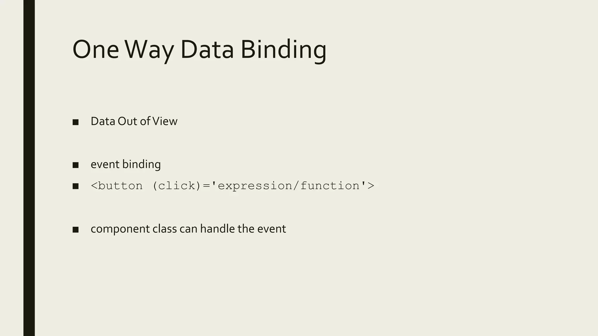 OneWay Data Binding
■ Data Out ofView
■ event binding
■ <button (click)='expression/function'>
■ component class can handle the event
 