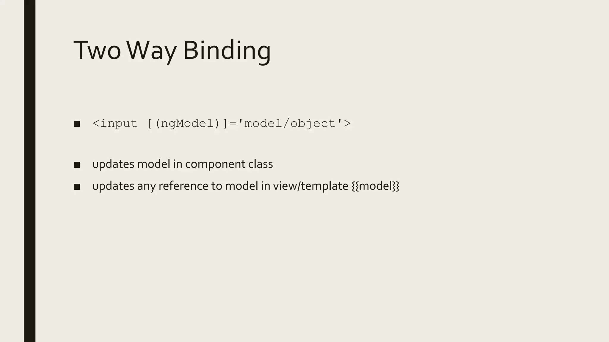 TwoWay Binding
■ <input [(ngModel)]='model/object'>
■ updates model in component class
■ updates any reference to model in view/template {{model}}
 