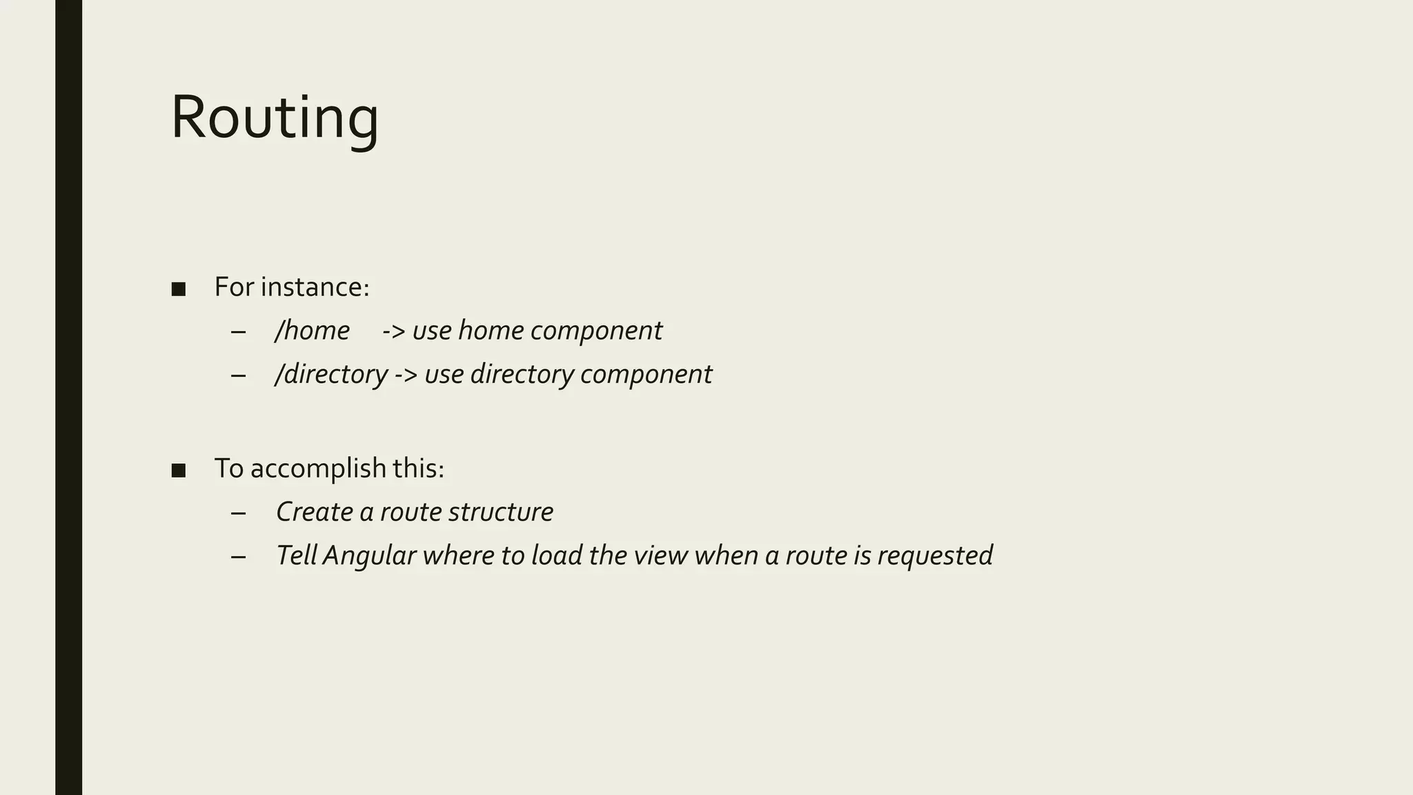 Routing
■ For instance:
– /home -> use home component
– /directory -> use directory component
■ To accomplish this:
– Create a route structure
– Tell Angular where to load the view when a route is requested
 