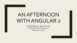AN AFTERNOON
WITH ANGULAR 2
Michael Melusky - @mrjavascript
Philly.NET Code Camp 2017.1
February 25, 2017
 