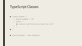 TypeScript Classes
■ class Planet {
– moons:number = 50
– orbit {
■ console.log(“rotating around the sun”)
– }
■ }
■ pluto:Planet = new Planet()
 