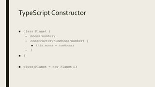 TypeScript Constructor
■ class Planet {
– moons:number;
– constructor(numMoons:number) {
■ this.moons = numMoons;
– }
■ }
■ pluto:Planet = new Planet(1)
 