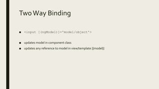 TwoWay Binding
■ <input [(ngModel)]='model/object'>
■ updates model in component class
■ updates any reference to model in view/template {{model}}
 