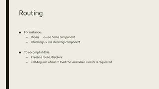 Routing
■ For instance:
– /home -> use home component
– /directory -> use directory component
■ To accomplish this:
– Create a route structure
– Tell Angular where to load the view when a route is requested
 