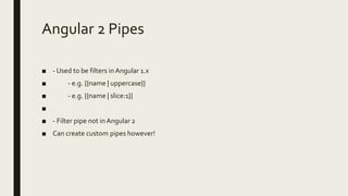 Angular 2 Pipes
■ - Used to be filters inAngular 1.x
■ - e.g. {{name | uppercase}}
■ - e.g. {{name | slice:1}}
■
■ - Filter pipe not in Angular 2
■ Can create custom pipes however!
 