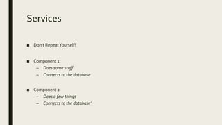 Services
■ Don’t RepeatYourself!
■ Component 1:
– Does some stuff
– Connects to the database
■ Component 2
– Does a few things
– Connects to the database’
 