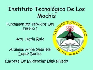 Instituto Tecnológico De Los
Mochis
Fundamentos Teóricos Del
Diseño I
Arq. Katia Ruiz
Alumna: Anna Gabriela
López Bucio.
Carpeta De Evidencias Digitalizado
 