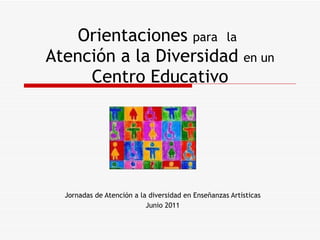 Orientaciones  para   la   Atención a la Diversidad  en un  Centro Educativo Jornadas de Atención a la diversidad en Enseñanzas Artísticas Junio 2011 
