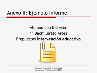 Anexo II: Ejemplo Informe Alumno con Dislexia  1º Bachillerato Artes Propuestas  intervención educativa Jornadas Atención a la diversidad Enseñanzas Artísticas. Junio 2011 