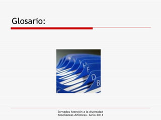 Glosario: Jornadas Atención a la diversidad Enseñanzas Artísticas. Junio 2011 