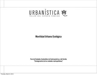 Movilidad Urbana Ecológica




                          Foro de Ciudades Sostenibles de Centroamérica y del Caribe
                                “Ecologización de las ciudades metropolitanas”




Thursday, March 8, 2012
 
