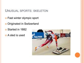 UNUSUAL SPORTS: SKELETON
 Fast winter olympic sport
 Originated in Switzerland
 Started in 1882
 A sled is used
 