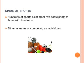 KINDS OF SPORTS
 Hundreds of sports exist, from two participants to
those with hundreds.
 Either in teams or competing as individuals.
 
