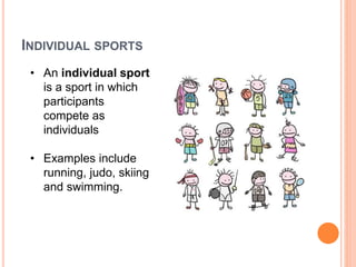 INDIVIDUAL SPORTS
• An individual sport
is a sport in which
participants
compete as
individuals
• Examples include
running, judo, skiing
and swimming.
 