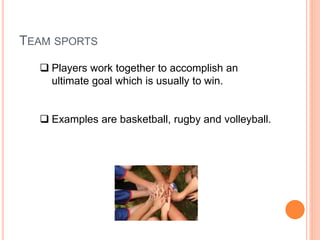 TEAM SPORTS
 Players work together to accomplish an
ultimate goal which is usually to win.
 Examples are basketball, rugby and volleyball.
 