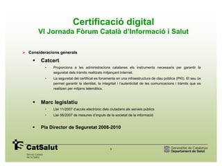 Certificació digital
    VI Jornada Fòrum Català d’Informació i Salut

Consideracions generals

     Catcert
       •   Pr...