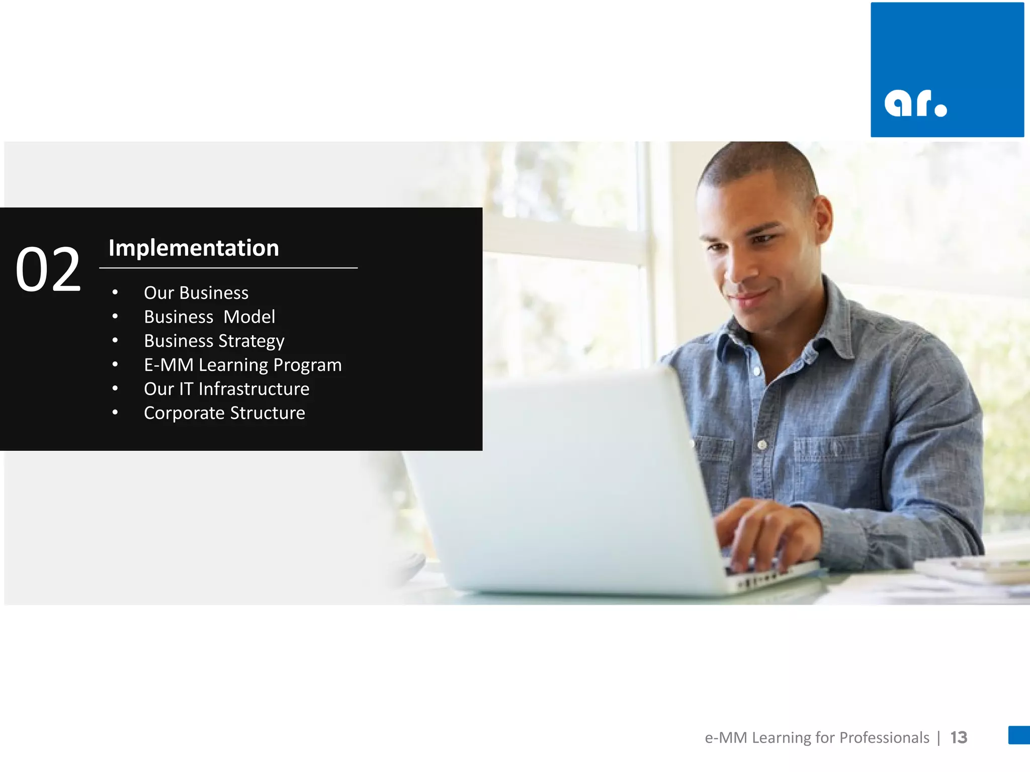 13 
Implementation 
•Our Business 
•Business Model 
•Business Strategy 
•E-MM Learning Program 
•Our IT Infrastructure 
•Corporate Structure 
02 
e-MM Learning for Professionals |  