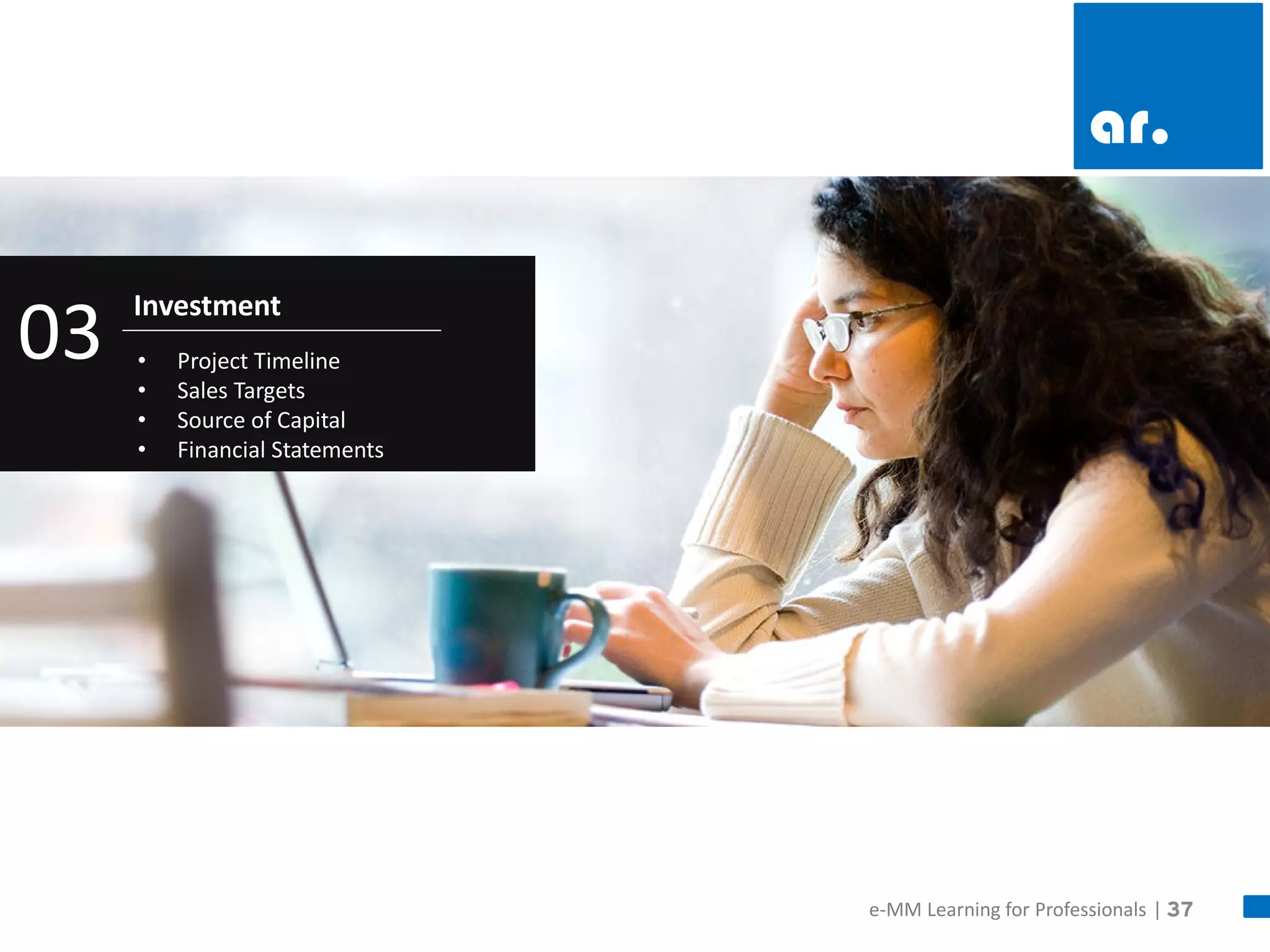 37 
Investment 
•Project Timeline 
•Sales Targets 
•Source of Capital 
•Financial Statements 
03 
e-MM Learning for Professionals |  