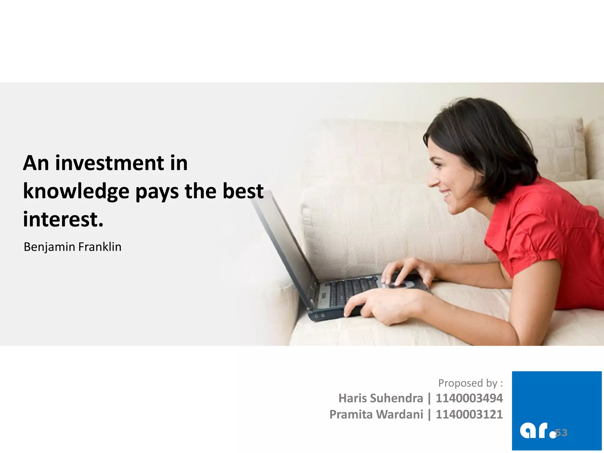 53 
Proposed by : Haris Suhendra | 1140003494 Pramita Wardani | 1140003121 
53 
An investment in knowledge pays the best interest. 
Benjamin Franklin  