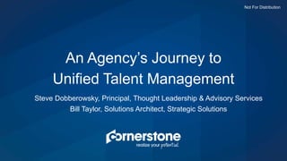 Not For Distribution
Steve Dobberowsky, Principal, Thought Leadership & Advisory Services
Bill Taylor, Solutions Architect, Strategic Solutions
An Agency’s Journey to
Unified Talent Management
Not For Distribution
 