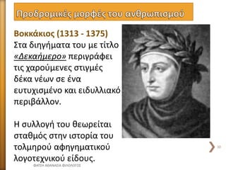 Βοκκάκιος (1313 - 1375)
Στα διηγήματα του με τίτλο
«Δεκαήμερο» περιγράφει
τις χαρούμενες στιγμές
δέκα νέων σε ένα
ευτυχισμένο και ειδυλλιακό
περιβάλλον.
Η συλλογή του θεωρείται
σταθμός στην ιστορία του
τολμηρού αφηγηματικού
λογοτεχνικού είδους.
ΦΑΤΣΗ ΑΘΑΝΑΣΙΑ ΦΙΛΟΛΟΓΟΣ
30
 