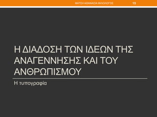 Η ΔΙΑΔΟΣΗ ΤΩΝ ΙΔΕΩΝ ΤΗΣ
ΑΝΑΓΕΝΝΗΣΗΣ ΚΑΙ ΤΟΥ
ΑΝΘΡΩΠΙΣΜΟΥ
Η τυπογραφία
ΦΑΤΣΗ ΑΘΑΝΑΣΙΑ ΦΙΛΟΛΟΓΟΣ 15
 