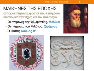 ΜΑΙΚΗΝΕΣ ΤΗΣ ΕΠΟΧΗΣ
εύποροι ηγεμόνες ή αστοί που ενισχύουν
οικονομικά την τέχνη και τον πολιτισμό
• Οι ηγεμόνες της Φλωρεντίας, Μεδίκοι
• Οι ηγεμόνες του Μιλάνου, Σφόρτσα
• Ο Πάπας Ιούλιος Β’
ΦΑΤΣΗ ΑΘΑΝΑΣΙΑ ΦΙΛΟΛΟΓΟΣ 6
 