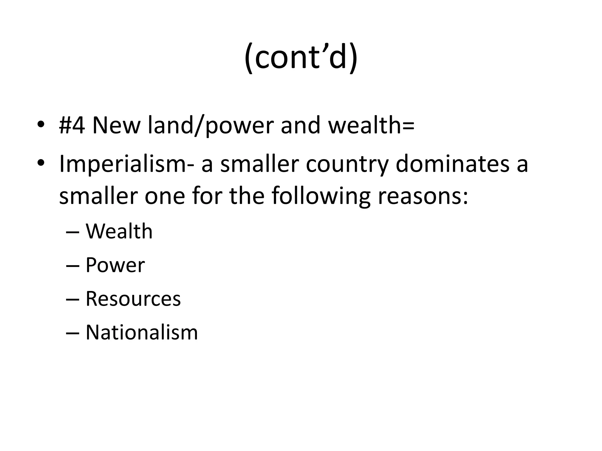 (cont’d)
• #4 New land/power and wealth=
• Imperialism- a smaller country dominates a
  smaller one for the following reasons:
  – Wealth
  – Power
  – Resources
  – Nationalism
 