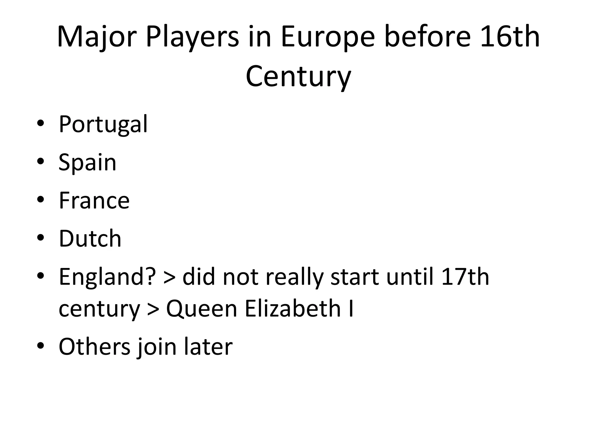 Major Players in Europe before 16th
                  Century
• Portugal
• Spain
• France
• Dutch
• England? > did not really start until 17th
  century > Queen Elizabeth I
• Others join later
 