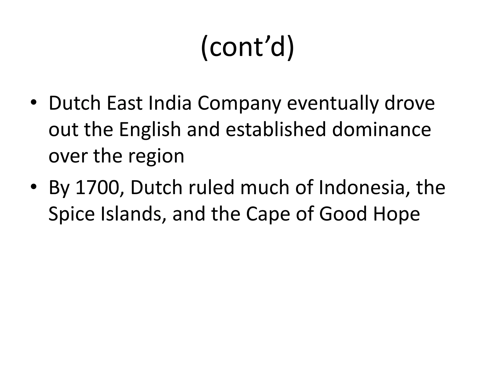 (cont’d)
• Dutch East India Company eventually drove
  out the English and established dominance
  over the region
• By 1700, Dutch ruled much of Indonesia, the
  Spice Islands, and the Cape of Good Hope
 