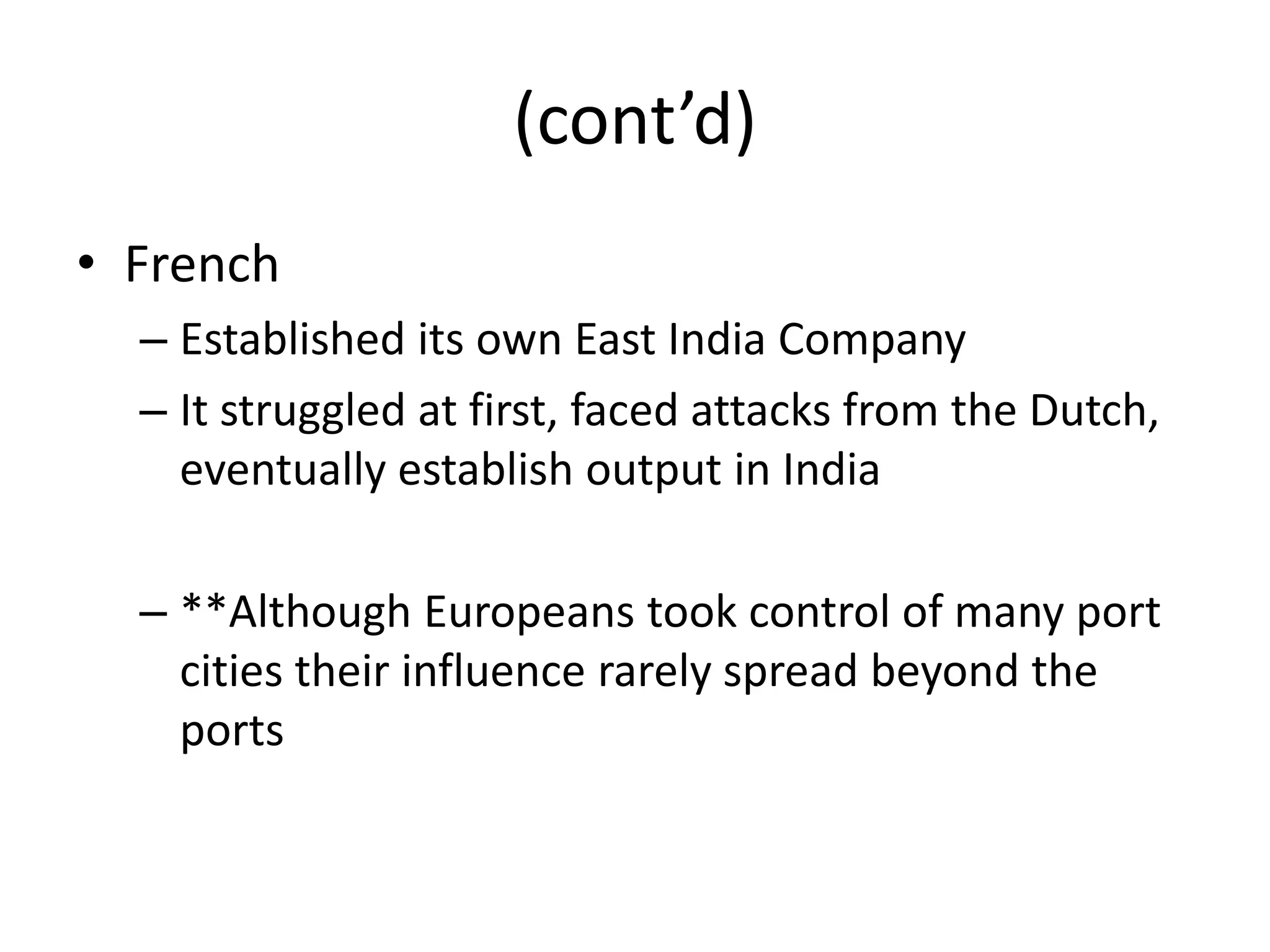 (cont’d)
• French
  – Established its own East India Company
  – It struggled at first, faced attacks from the Dutch,
    eventually establish output in India

  – **Although Europeans took control of many port
    cities their influence rarely spread beyond the
    ports
 