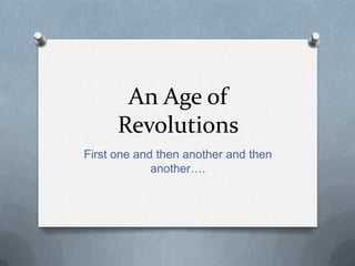 An Age of
Revolutions
First one and then another and then
another….
 