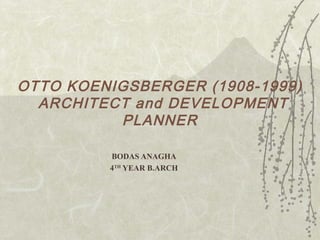 OTTO KOENIGSBERGER (1908-1999)
ARCHITECT and DEVELOPMENT
PLANNER
BODAS ANAGHA
4TH
YEAR B.ARCH
 