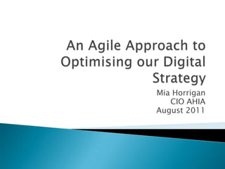 An Agile Approach to Optimising our Digital Strategy Mia Horrigan CIO AHIA August 2011 