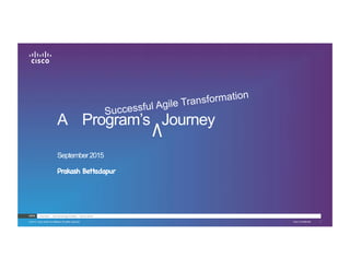 Cisco Confidential© 2013 Cisco and/or its affiliates. All rights reserved. 1
CSTG One Team. One Technology Portfolio. Built to Scale
A Program’s Journey
September2015
Prakash Bettadapur!
Successful Agile Transformation
 