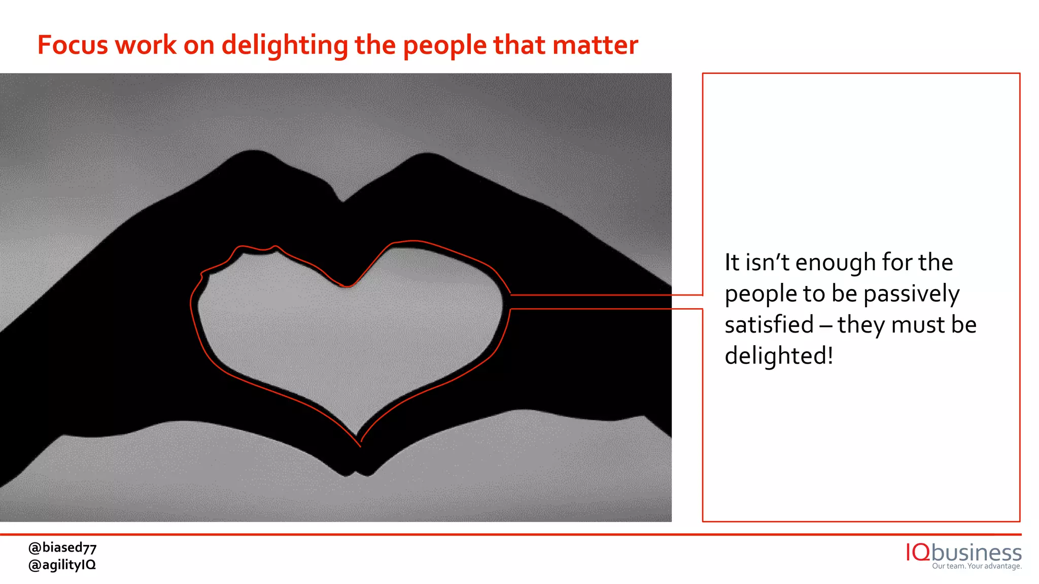 It isn’t enough for the
people to be passively
satisfied – they must be
delighted!
Focus work on delighting the people that matter
@biased77
@agilityIQ
 