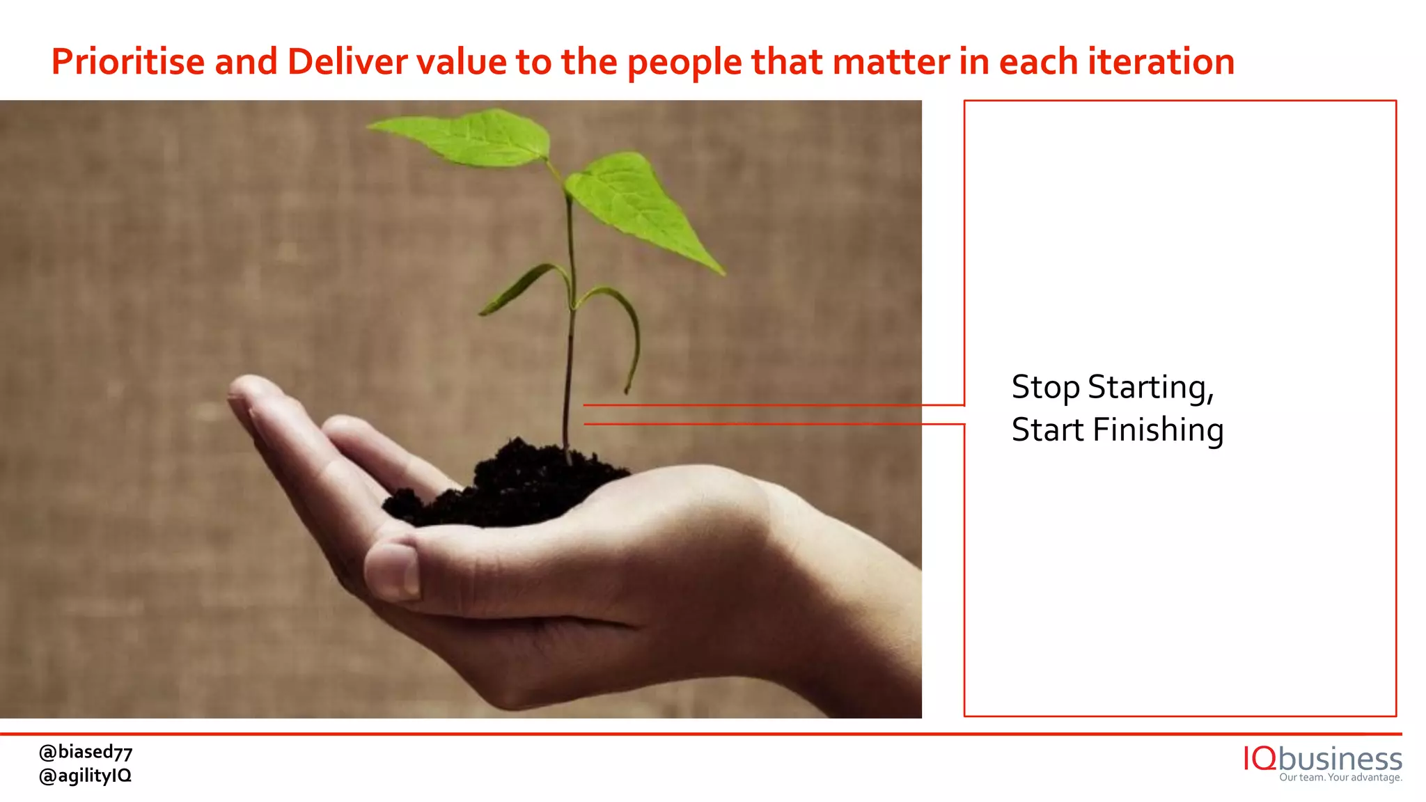 Stop Starting,
Start Finishing
Prioritise and Deliver value to the people that matter in each iteration
@biased77
@agilityIQ
 