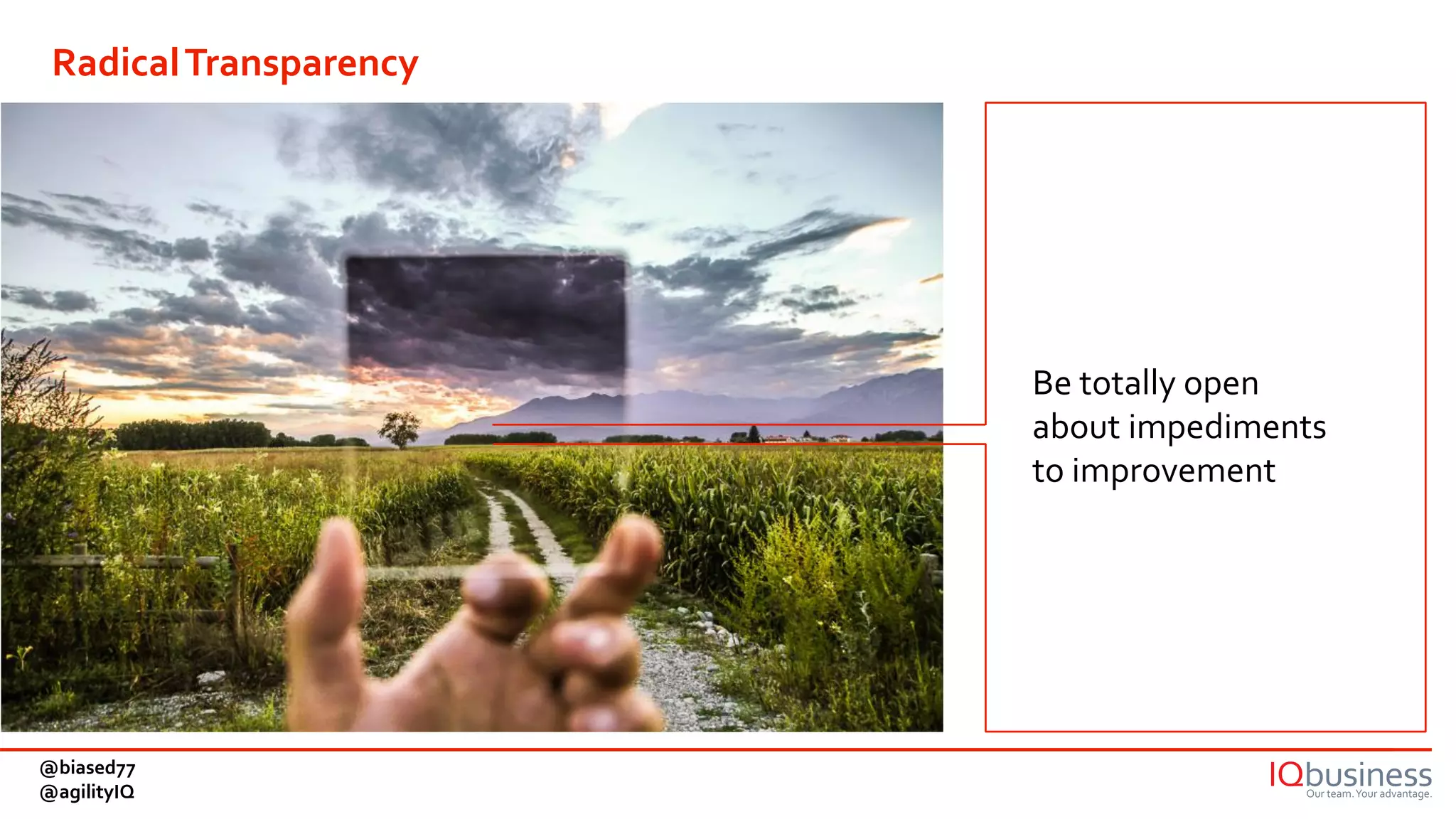 Be totally open
about impediments
to improvement
RadicalTransparency
@biased77
@agilityIQ
 