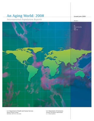 U.S. Department of Health and Human Services
National Institutes of Health
NATIONAL INSTITUTE ON AGING
U.S. Department of Commerce
Economics and Statistics Administration
U.S. CENSUS BUREAU
An Aging World: 2008
International Population Reports
Issued June 2009
P95/09-1
By
Kevin Kinsella
and
Wan He
 