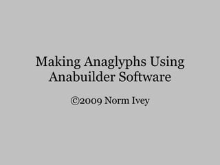 Making Anaglyphs Using Anabuilder Software ©2009 Norm Ivey 