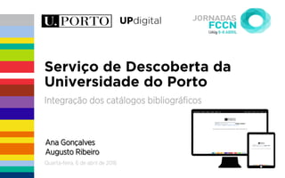 quarta-feira, 6 de maio de 2015
Serviço de Descoberta da
Universidade do Porto
Integração dos catálogos bibliográﬁcos
Ana Gonçalves
Augusto Ribeiro
Quarta-feira, 6 de abril de 2016
 
