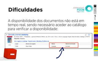 Diﬁculdades
A disponibilidade dos documentos não está em
tempo real, sendo necessário aceder ao catálogo
para veriﬁcar a disponibilidade:
 