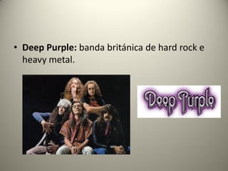 • Deep Purple: banda británica de hard rock e
heavy metal.
 